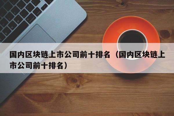 国内区块链公司(国内区块链公司合法吗)